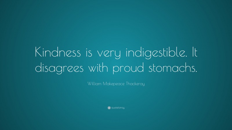 William Makepeace Thackeray Quote: “Kindness is very indigestible. It disagrees with proud stomachs.”