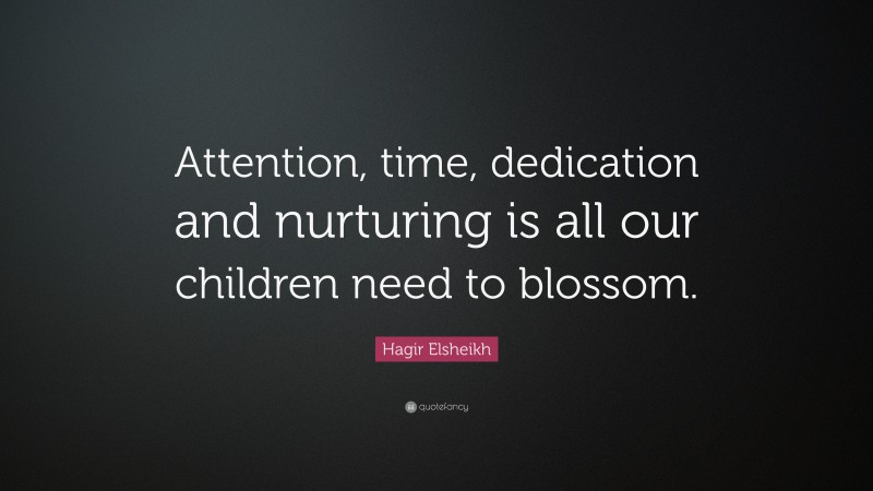 Hagir Elsheikh Quote: “Attention, time, dedication and nurturing is all our children need to blossom.”