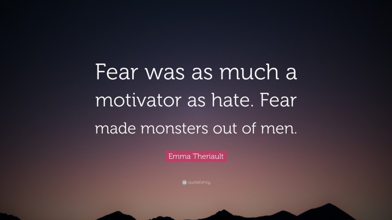 Emma Theriault Quote: “Fear was as much a motivator as hate. Fear made monsters out of men.”