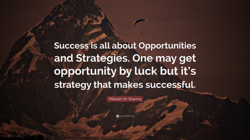 Prakash Vir Sharma Quote: “Success is all about Opportunities and Strategies. One may get opportunity by luck but it’s strategy that makes successful.”