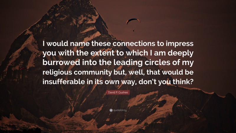 David P. Gushee Quote: “I would name these connections to impress you with the extent to which I am deeply burrowed into the leading circles of my religious community but, well, that would be insufferable in its own way, don’t you think?”