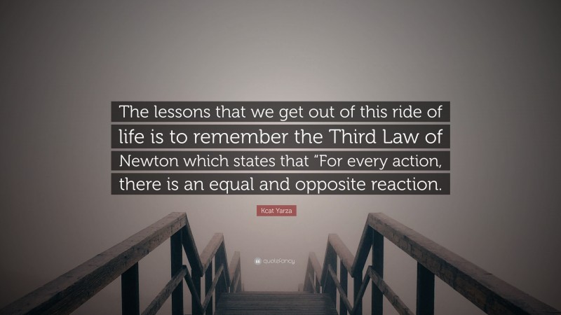 Kcat Yarza Quote: “The lessons that we get out of this ride of life is to remember the Third Law of Newton which states that “For every action, there is an equal and opposite reaction.”