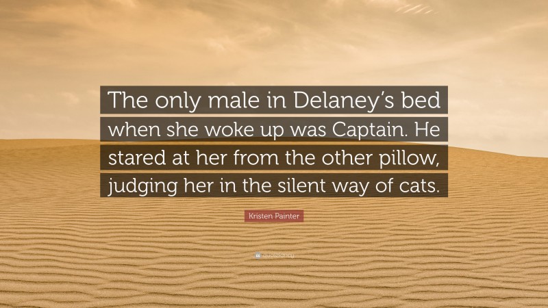 Kristen Painter Quote: “The only male in Delaney’s bed when she woke up was Captain. He stared at her from the other pillow, judging her in the silent way of cats.”