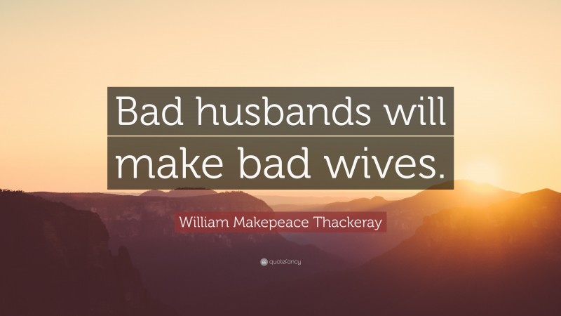 William Makepeace Thackeray Quote: “Bad husbands will make bad wives.”
