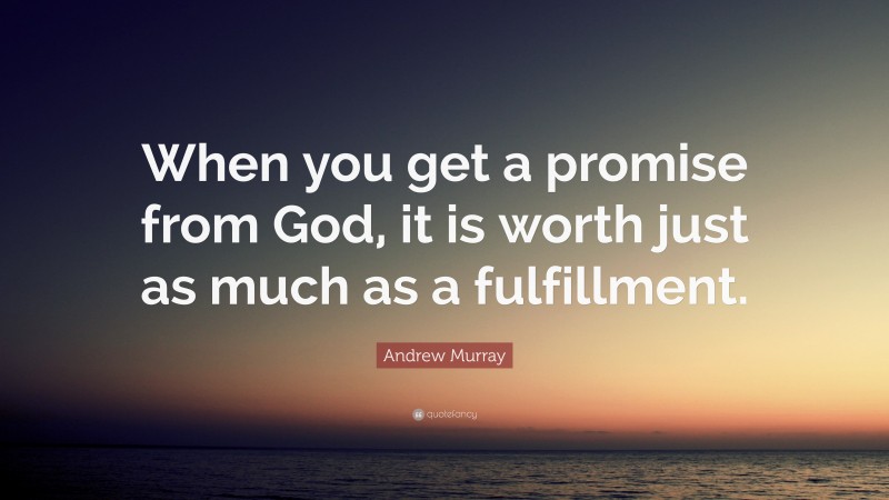 Andrew Murray Quote: “When you get a promise from God, it is worth just as much as a fulfillment.”