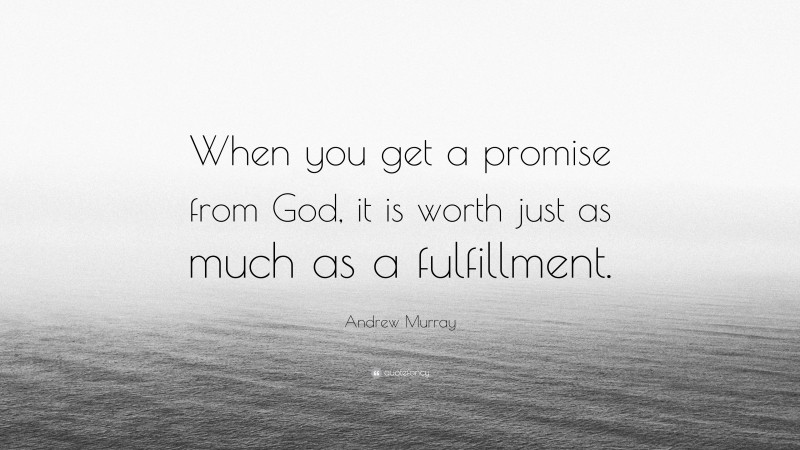 Andrew Murray Quote: “When you get a promise from God, it is worth just as much as a fulfillment.”