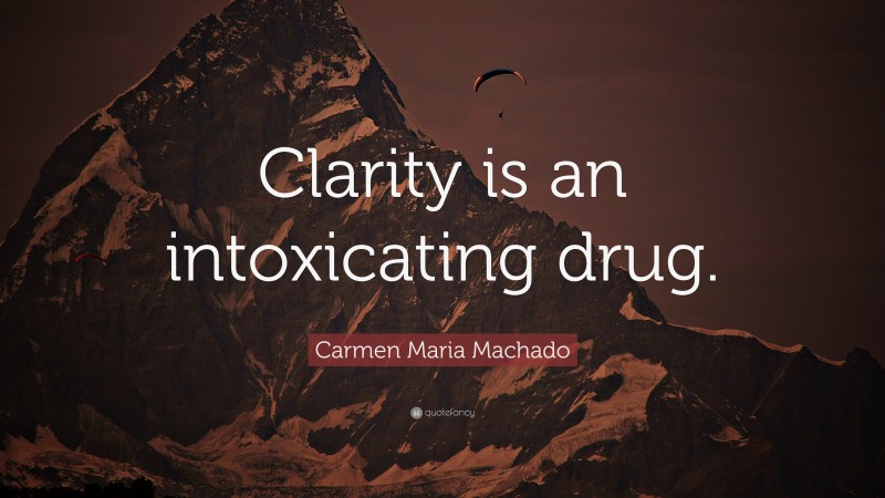 Carmen Maria Machado Quote: “Clarity is an intoxicating drug.”