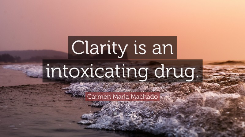Carmen Maria Machado Quote: “Clarity is an intoxicating drug.”