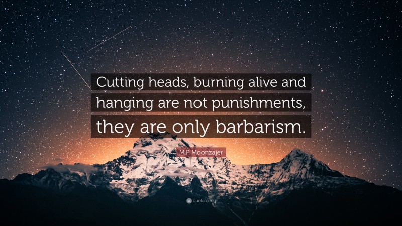 M.F. Moonzajer Quote: “Cutting heads, burning alive and hanging are not punishments, they are only barbarism.”