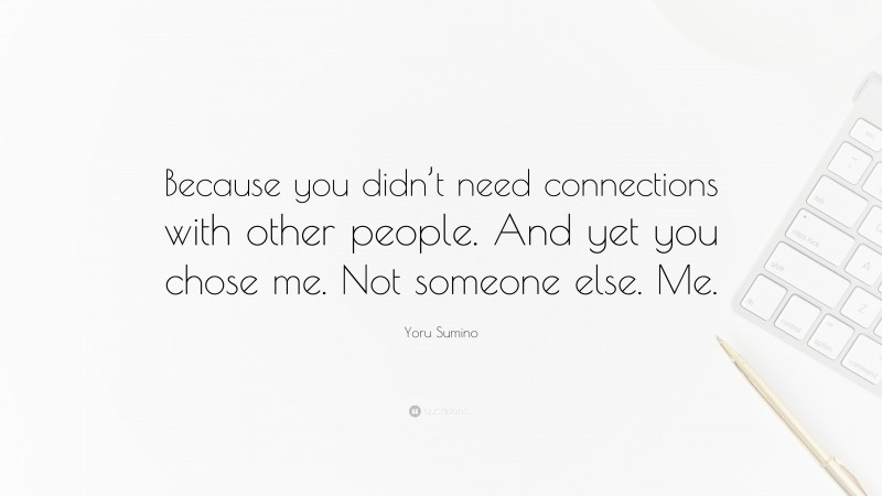 Yoru Sumino Quote: “Because you didn’t need connections with other people. And yet you chose me. Not someone else. Me.”