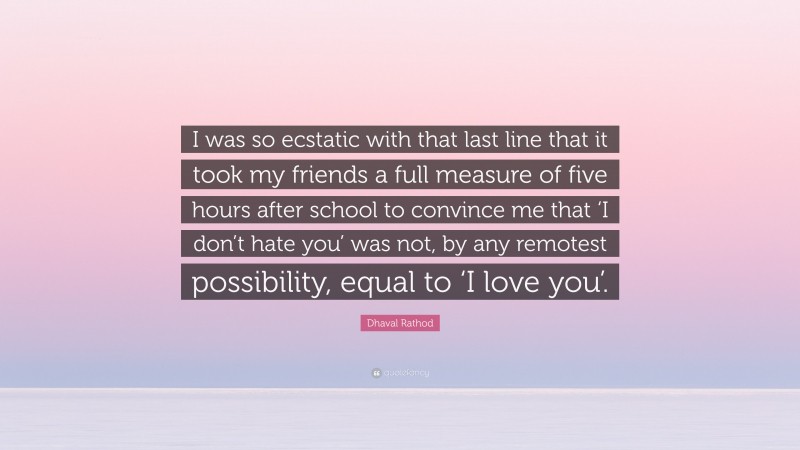 Dhaval Rathod Quote: “I was so ecstatic with that last line that it took my friends a full measure of five hours after school to convince me that ‘I don’t hate you’ was not, by any remotest possibility, equal to ‘I love you’.”