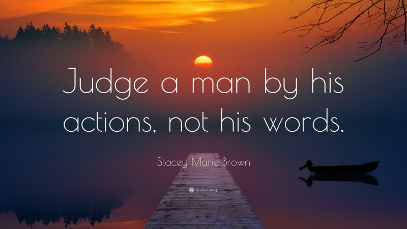 Stacey Marie Brown Quote: “Judge a man by his actions, not his words.”