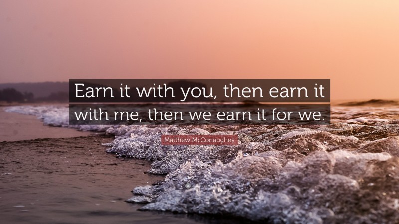 Matthew McConaughey Quote: “Earn it with you, then earn it with me, then we earn it for we.”