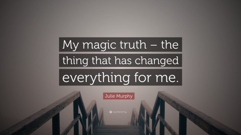 Julie Murphy Quote: “My magic truth – the thing that has changed everything for me.”