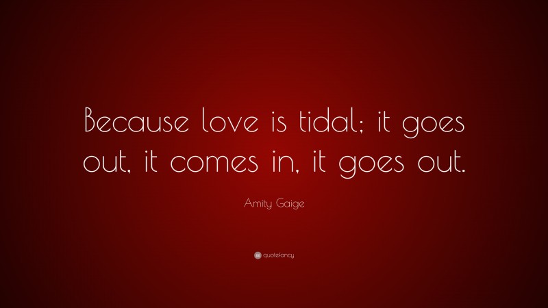 Amity Gaige Quote: “Because love is tidal; it goes out, it comes in, it goes out.”