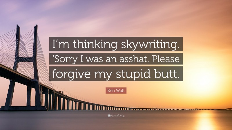 Erin Watt Quote: “I’m thinking skywriting. ‘Sorry I was an asshat. Please forgive my stupid butt.”