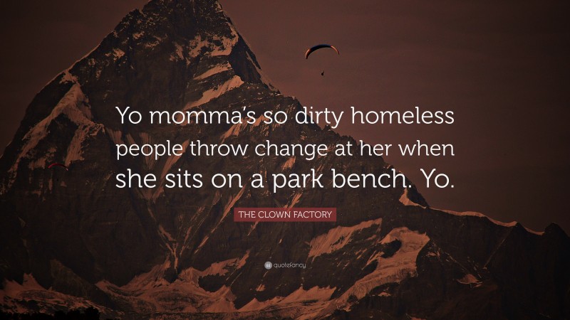 THE CLOWN FACTORY Quote: “Yo momma’s so dirty homeless people throw change at her when she sits on a park bench. Yo.”