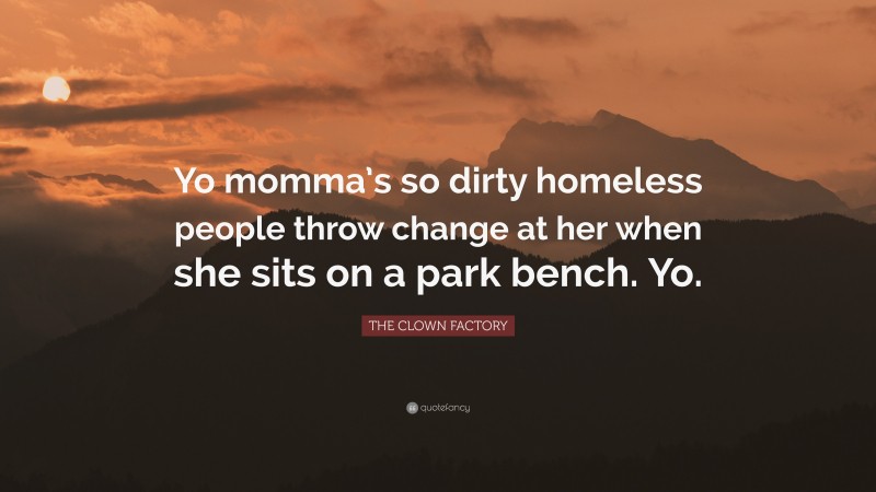 THE CLOWN FACTORY Quote: “Yo momma’s so dirty homeless people throw change at her when she sits on a park bench. Yo.”
