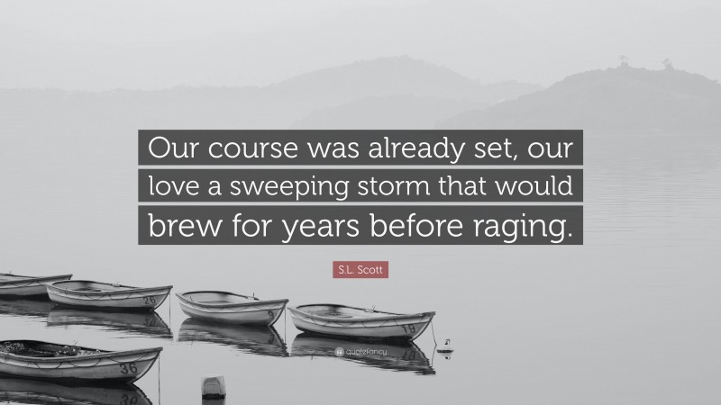 S.L. Scott Quote: “Our course was already set, our love a sweeping storm that would brew for years before raging.”