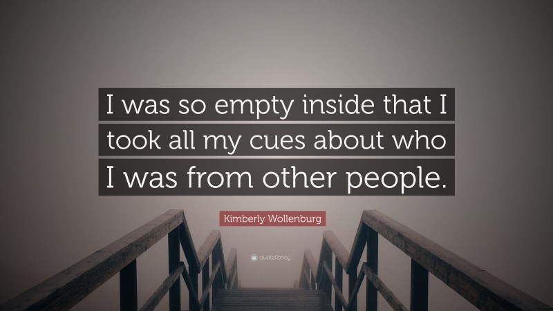 Kimberly Wollenburg Quote: “I was so empty inside that I took all my cues about who I was from other people.”