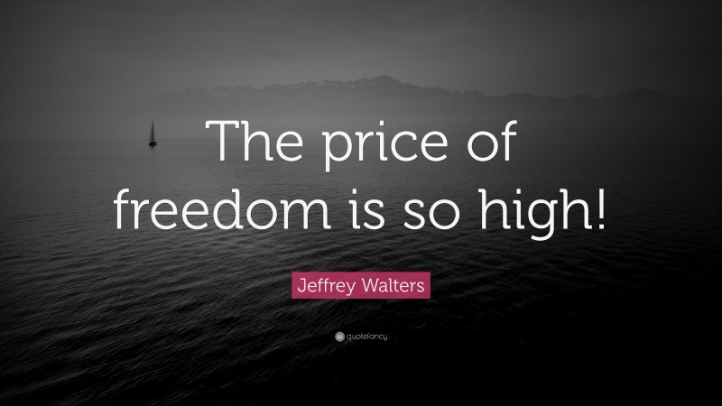 Jeffrey Walters Quote: “The price of freedom is so high!”