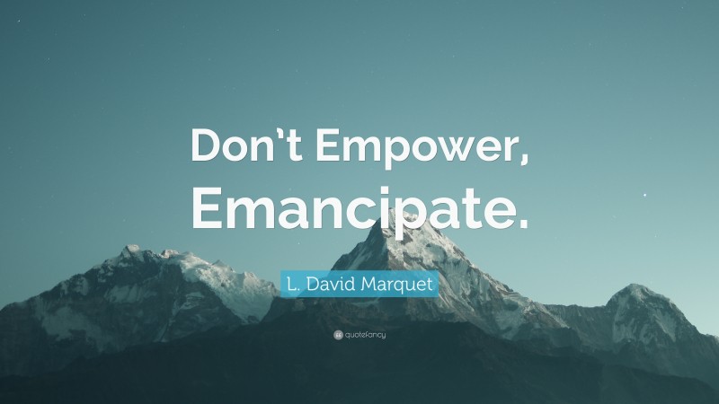 L. David Marquet Quote: “Don’t Empower, Emancipate.”