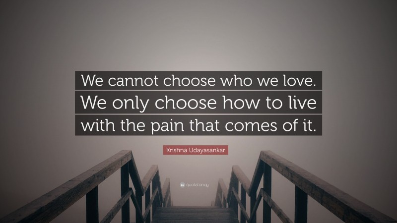Krishna Udayasankar Quote: “We cannot choose who we love. We only choose how to live with the pain that comes of it.”