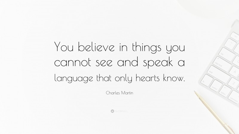 Charles Martin Quote: “You believe in things you cannot see and speak a language that only hearts know.”