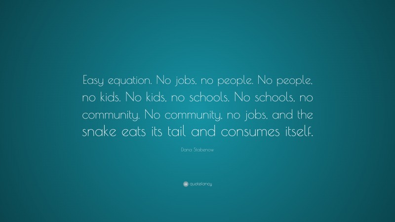 Dana Stabenow Quote: “Easy equation. No jobs, no people. No people, no kids. No kids, no schools. No schools, no community. No community, no jobs, and the snake eats its tail and consumes itself.”