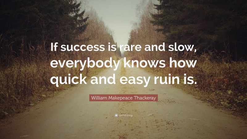 William Makepeace Thackeray Quote: “If success is rare and slow, everybody knows how quick and easy ruin is.”