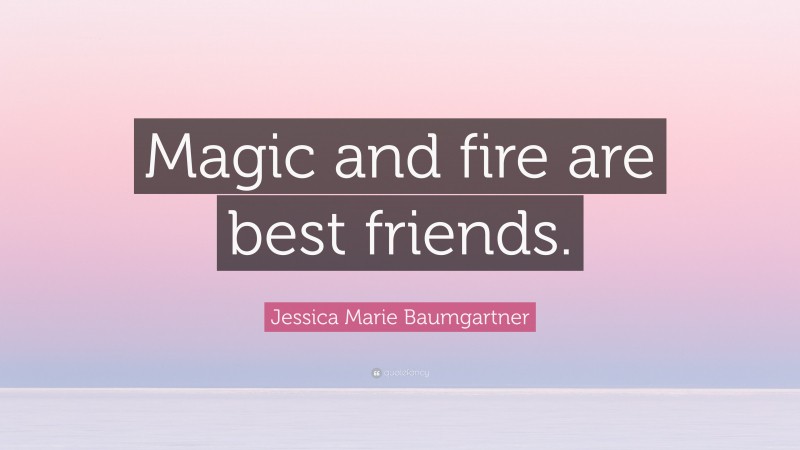 Jessica Marie Baumgartner Quote: “Magic and fire are best friends.”