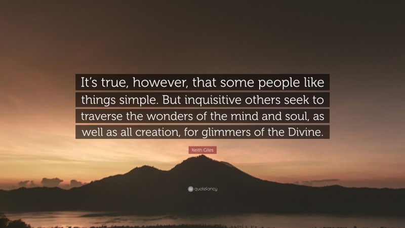 Keith Giles Quote: “It’s true, however, that some people like things simple. But inquisitive others seek to traverse the wonders of the mind and soul, as well as all creation, for glimmers of the Divine.”