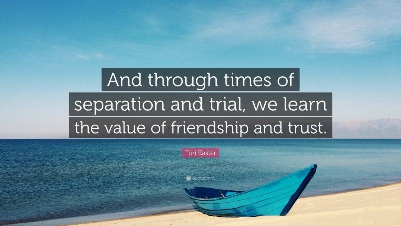 Tori Easter Quote: “And through times of separation and trial, we learn the value of friendship and trust.”