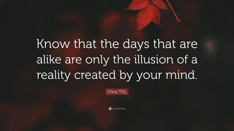 Chris TDL Quote: “Know that the days that are alike are only the illusion of a reality created by your mind.”