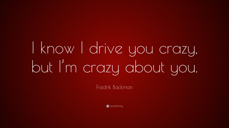 Fredrik Backman Quote: “I know I drive you crazy, but I’m crazy about you.”
