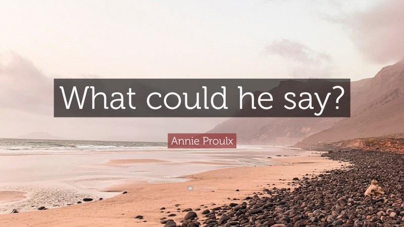 Annie Proulx Quote: “What could he say?”