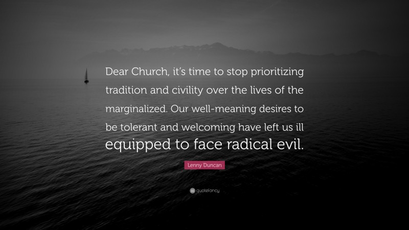 Lenny Duncan Quote: “Dear Church, it’s time to stop prioritizing tradition and civility over the lives of the marginalized. Our well-meaning desires to be tolerant and welcoming have left us ill equipped to face radical evil.”