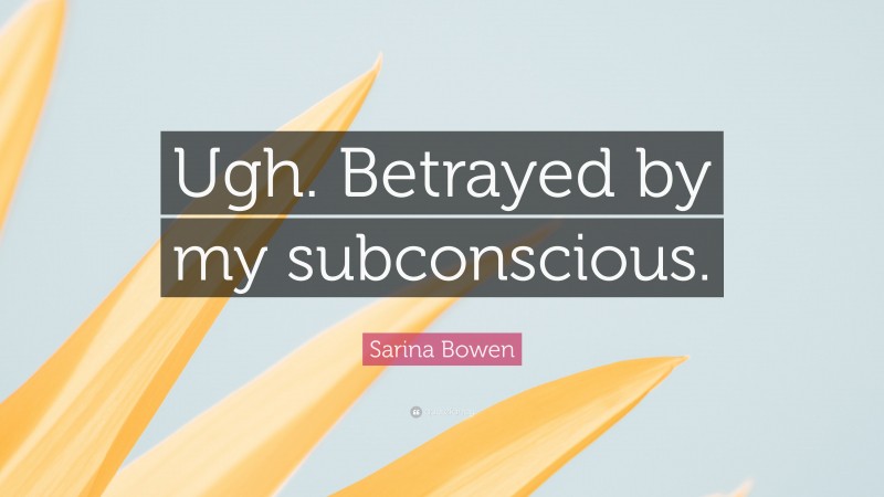 Sarina Bowen Quote: “Ugh. Betrayed by my subconscious.”