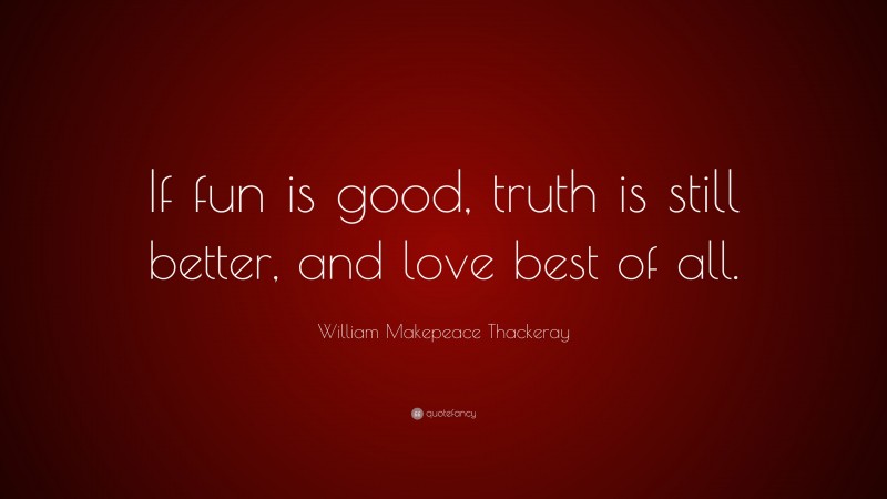 William Makepeace Thackeray Quote: “If fun is good, truth is still better, and love best of all.”