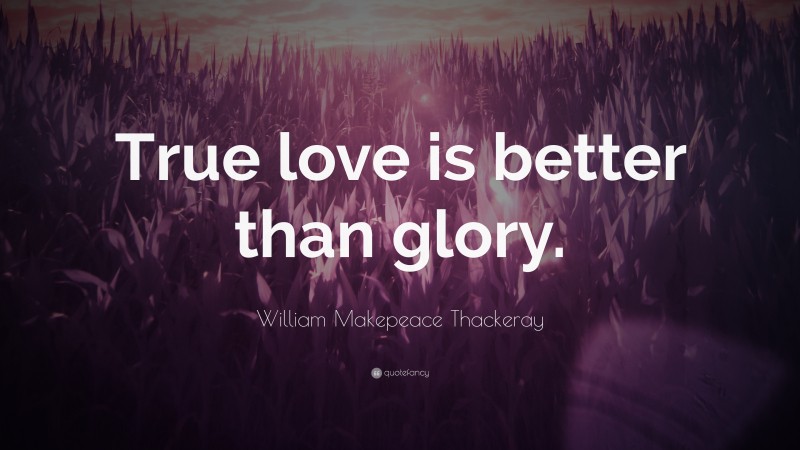 William Makepeace Thackeray Quote: “True love is better than glory.”