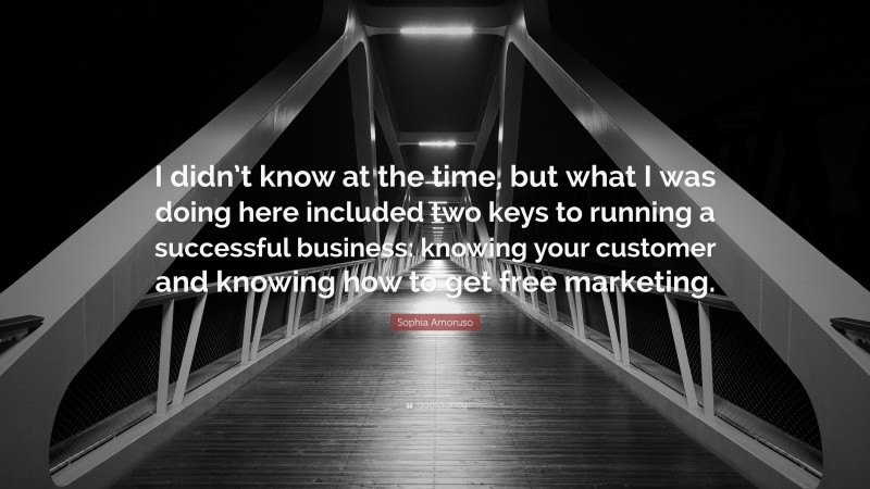 Sophia Amoruso Quote: “I didn’t know at the time, but what I was doing here included two keys to running a successful business: knowing your customer and knowing how to get free marketing.”