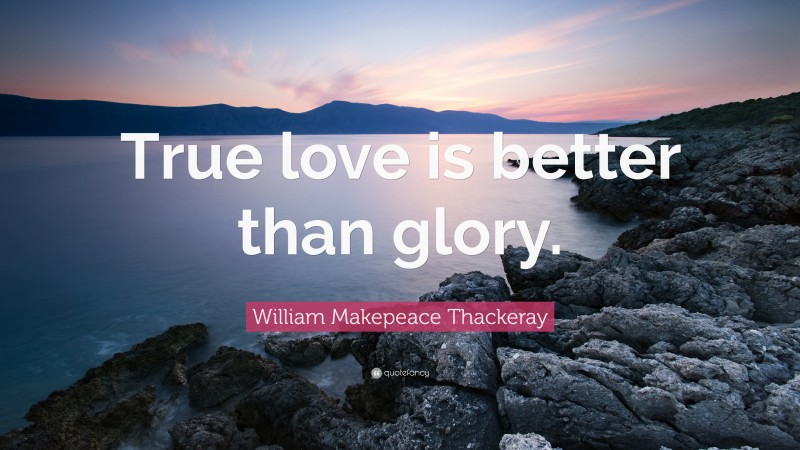William Makepeace Thackeray Quote: “True love is better than glory.”
