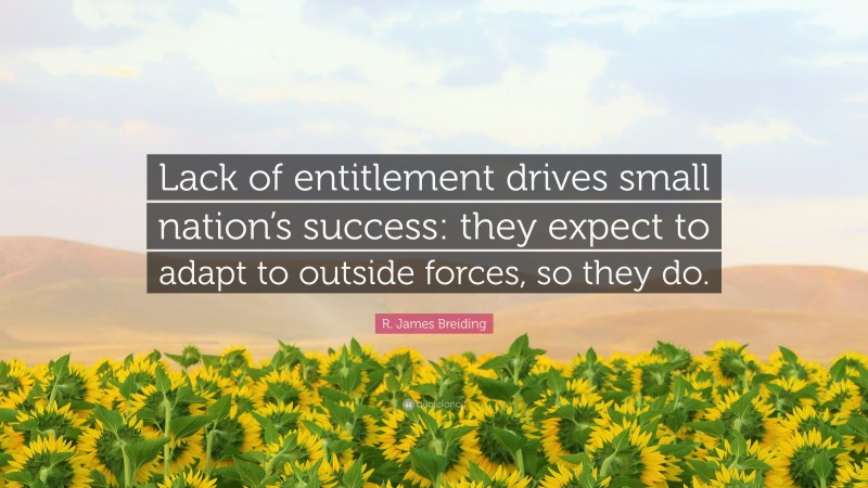 R. James Breiding Quote: “Lack of entitlement drives small nation’s success: they expect to adapt to outside forces, so they do.”