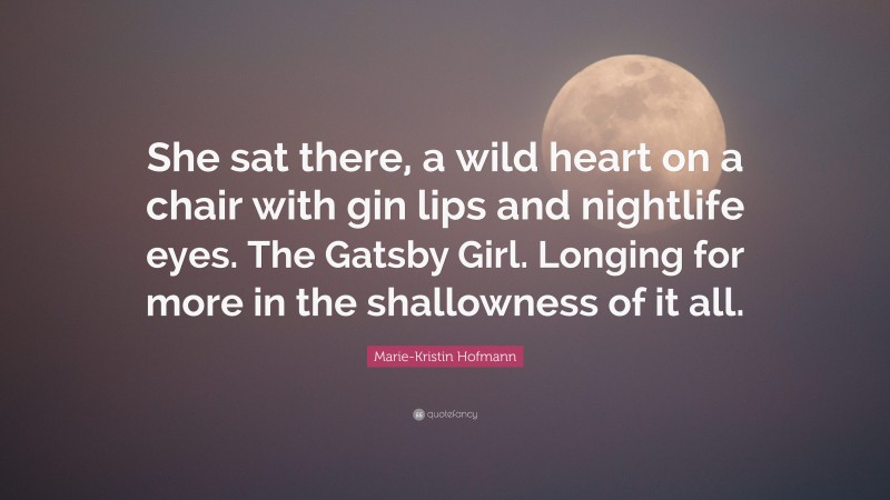 Marie-Kristin Hofmann Quote: “She sat there, a wild heart on a chair with gin lips and nightlife eyes. The Gatsby Girl. Longing for more in the shallowness of it all.”