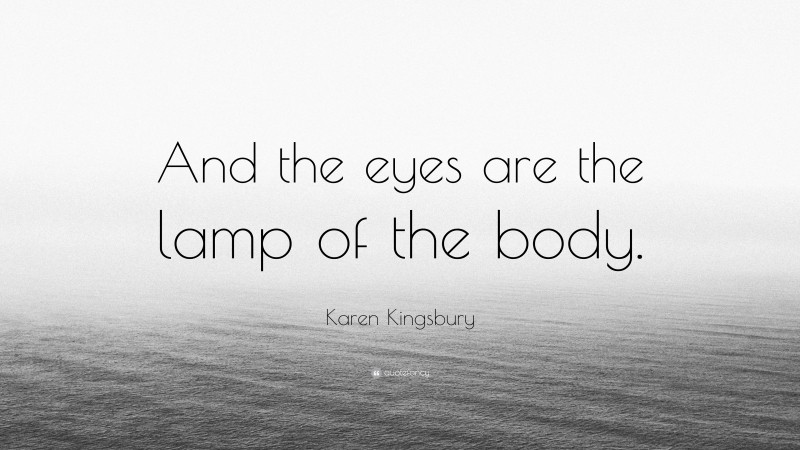 Karen Kingsbury Quote: “And the eyes are the lamp of the body.”