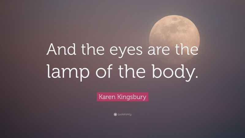 Karen Kingsbury Quote: “And the eyes are the lamp of the body.”