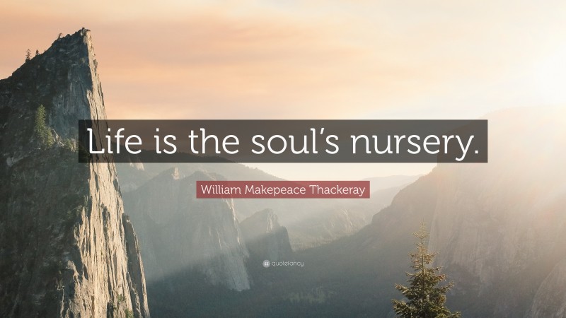William Makepeace Thackeray Quote: “Life is the soul’s nursery.”