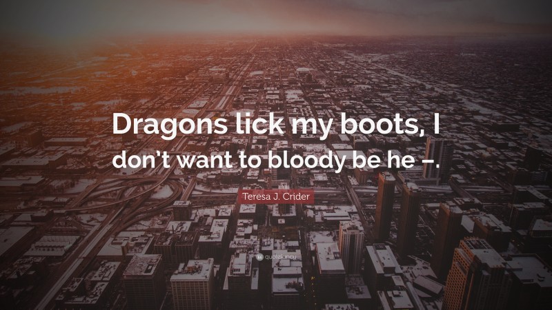 Teresa J. Crider Quote: “Dragons lick my boots, I don’t want to bloody be he –.”