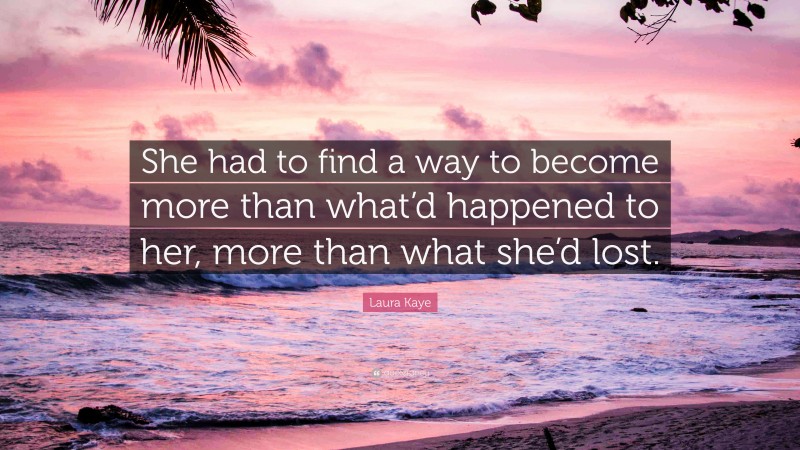 Laura Kaye Quote: “She had to find a way to become more than what’d happened to her, more than what she’d lost.”