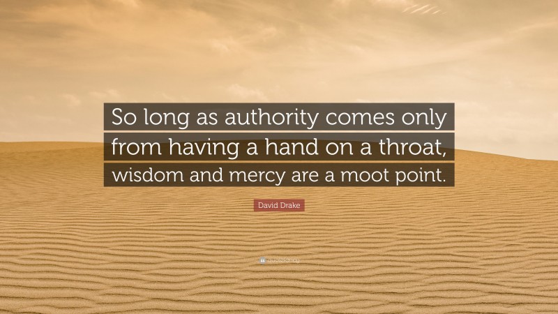 David Drake Quote: “So long as authority comes only from having a hand on a throat, wisdom and mercy are a moot point.”